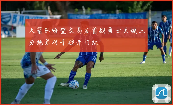 火箭队哈登交易后首战勇士关键三分绝杀对手迎开门红
