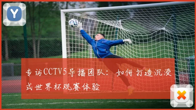 专访CCTV5导播团队:如何打造沉浸式世界杯观赛体验