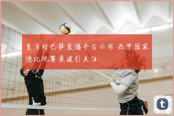皇马对巴萨直播平台公布 西甲国家德比观赛渠道引关注