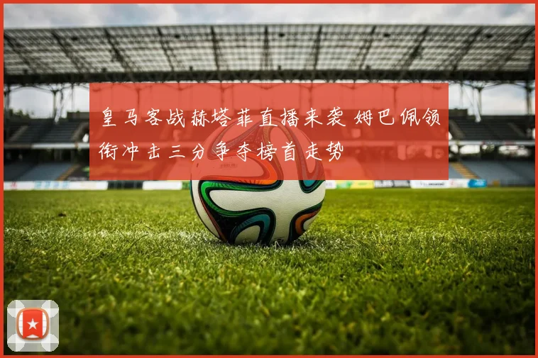 皇马客战赫塔菲直播来袭 姆巴佩领衔冲击三分争夺榜首走势