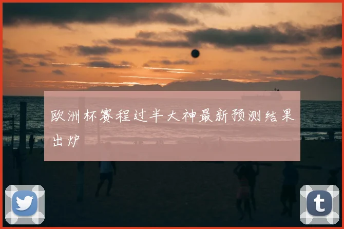 欧洲杯赛程过半大神最新预测结果出炉