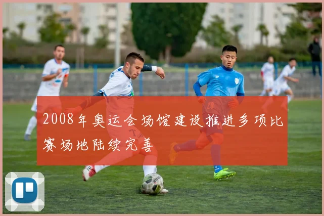 2008年奥运会场馆建设推进多项比赛场地陆续完善