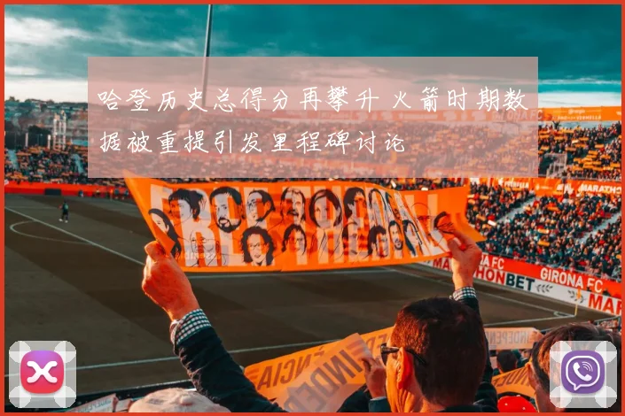 哈登历史总得分再攀升 火箭时期数据被重提引发里程碑讨论