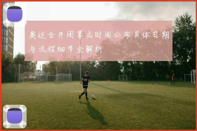 奥运会开闭幕式时间公布具体日期与流程细节全解析