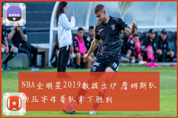 NBA全明星2019数据出炉 詹姆斯队力压字母哥队拿下胜利