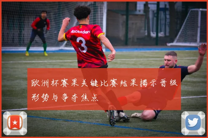 欧洲杯赛果关键比赛结果揭示晋级形势与争夺焦点