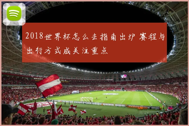 2018世界杯怎么去指南出炉 赛程与出行方式成关注重点