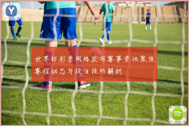 世界杯彩票网络发布赛事资讯聚焦赛程动态与投注技巧解析