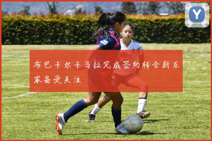 布巴卡尔卡马拉完成签约转会新东家备受关注