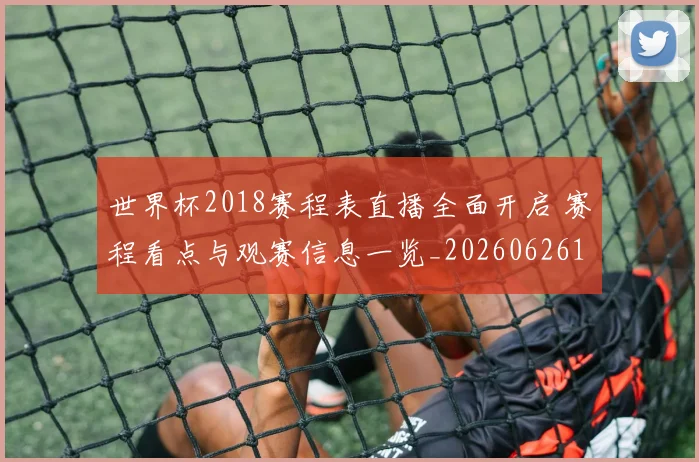 世界杯2018赛程表直播全面开启 赛程看点与观赛信息一览_20260626101644