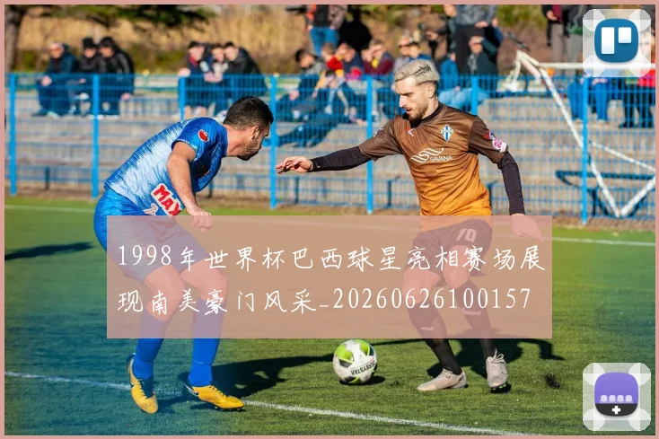 1998年世界杯巴西球星亮相赛场展现南美豪门风采_20260626100157