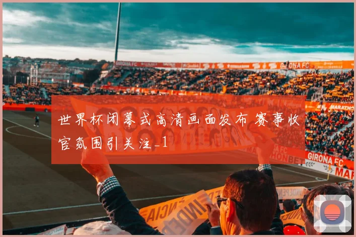 世界杯闭幕式高清画面发布 赛事收官氛围引关注_1