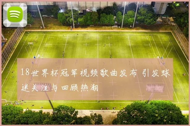 18世界杯冠军视频歌曲发布 引发球迷关注与回顾热潮