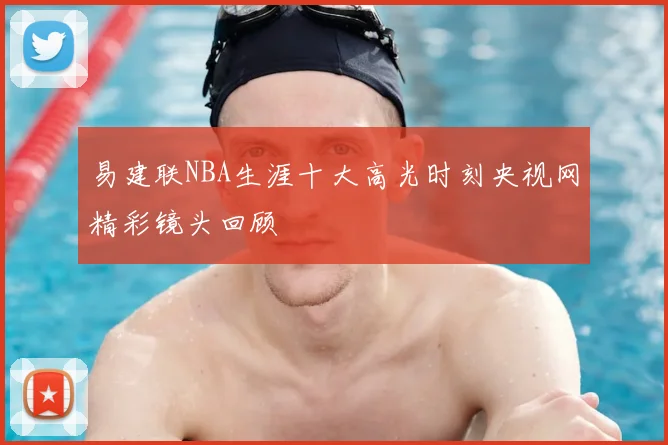 易建联NBA生涯十大高光时刻央视网精彩镜头回顾