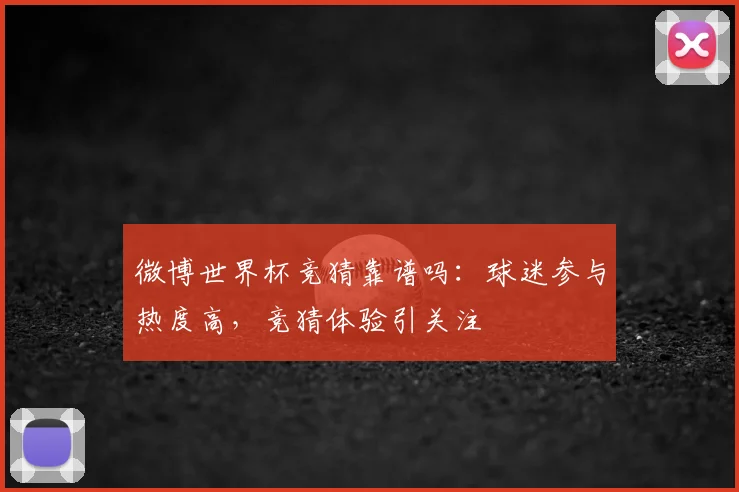 微博世界杯竞猜靠谱吗：球迷参与热度高，竞猜体验引关注
