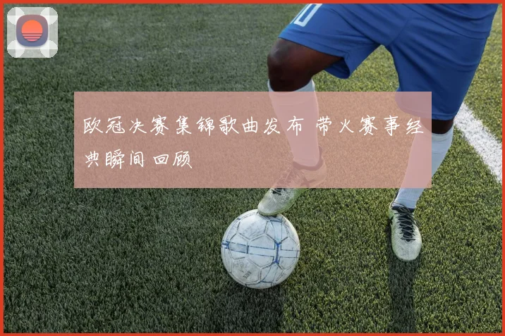 欧冠决赛集锦歌曲发布 带火赛事经典瞬间回顾