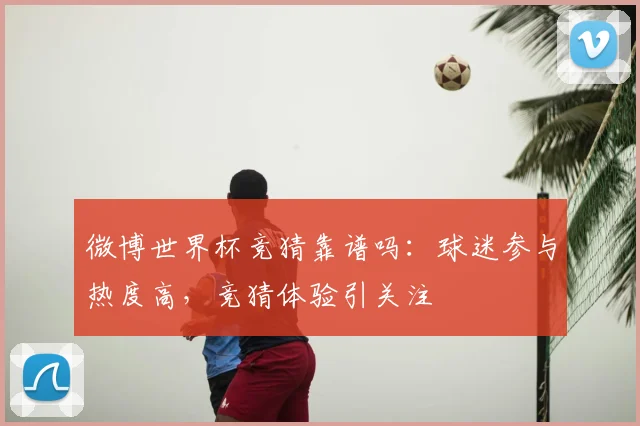 微博世界杯竞猜靠谱吗:球迷参与热度高,竞猜体验引关注