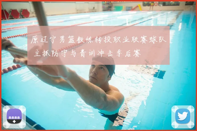 原辽宁男篮教练转投职业联赛球队 主抓防守与青训冲击季后赛