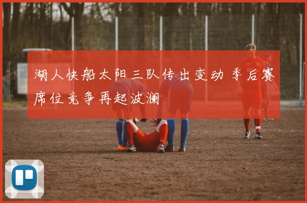 湖人快船太阳三队传出变动 季后赛席位竞争再起波澜
