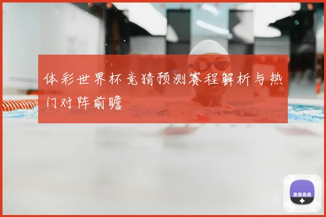 体彩世界杯竞猜预测赛程解析与热门对阵前瞻