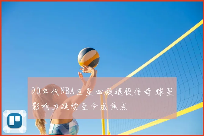 90年代NBA巨星回顾退役传奇 球星影响力延续至今成焦点