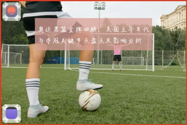 奥运男篮金牌回顾：美国主导年代与夺冠关键节点盘点及影响分析
