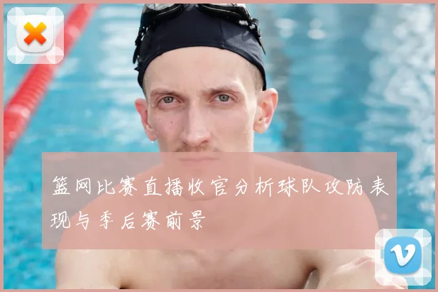篮网比赛直播收官分析球队攻防表现与季后赛前景