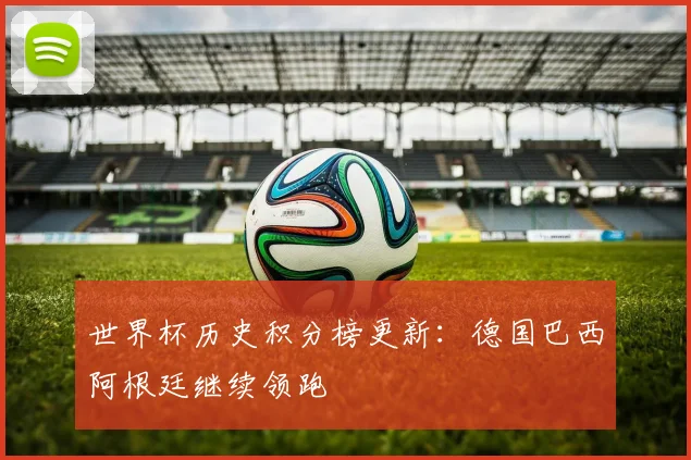 世界杯历史积分榜更新：德国巴西阿根廷继续领跑