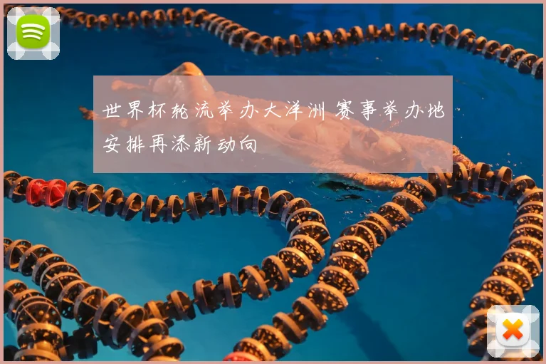 世界杯轮流举办大洋洲 赛事举办地安排再添新动向