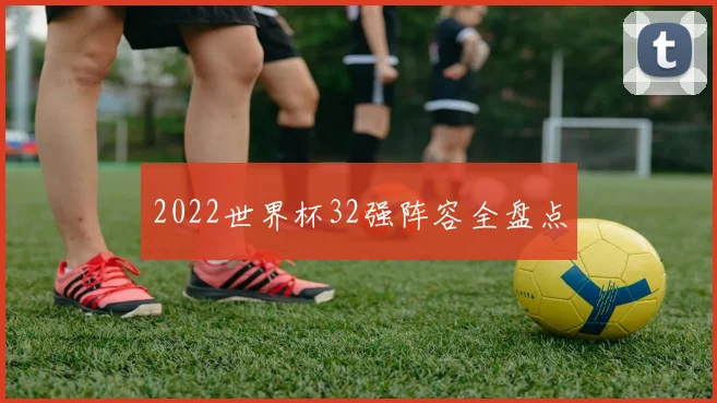 2022世界杯32强阵容全盘点