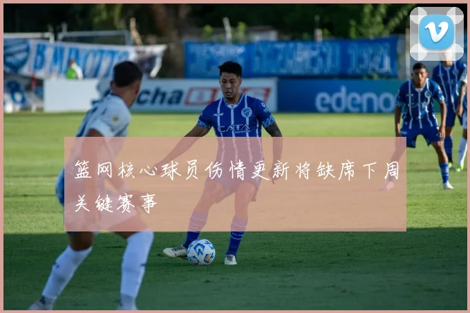 篮网核心球员伤情更新将缺席下周关键赛事