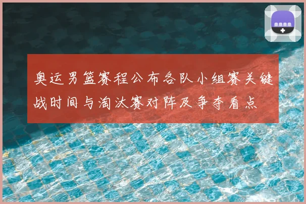 奥运男篮赛程公布各队小组赛关键战时间与淘汰赛对阵及争夺看点