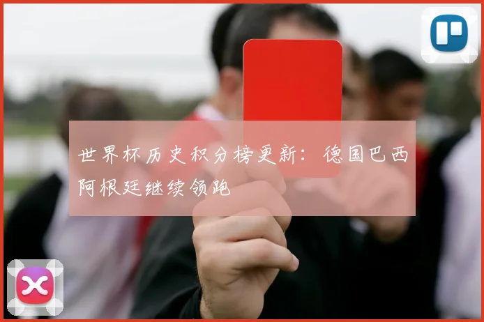 世界杯历史积分榜更新：德国巴西阿根廷继续领跑